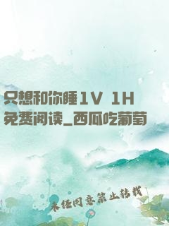 只想和你睡1V 1H免费阅读